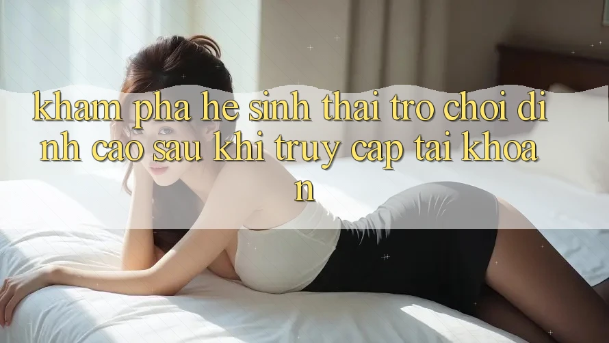 Khám Phá Hệ Sinh Thái Trò Chơi Đỉnh Cao Sau Khi Truy cập tài khoản