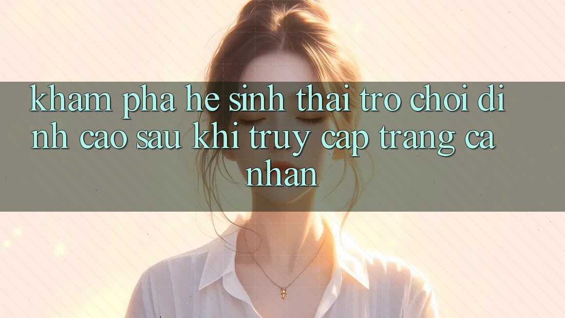 Khám Phá Hệ Sinh Thái Trò Chơi Đỉnh Cao Sau Khi Truy cập trang cá nhân Khám Phá Hệ Sinh Thái Trò Chơi Đỉnh Cao Sau Khi Truy cập trang cá nhân