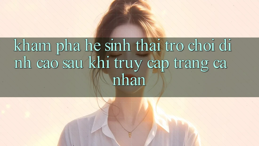 Khám Phá Hệ Sinh Thái Trò Chơi Đỉnh Cao Sau Khi Truy cập trang cá nhân Khám Phá Hệ Sinh Thái Trò Chơi Đỉnh Cao Sau Khi Truy cập trang cá nhân