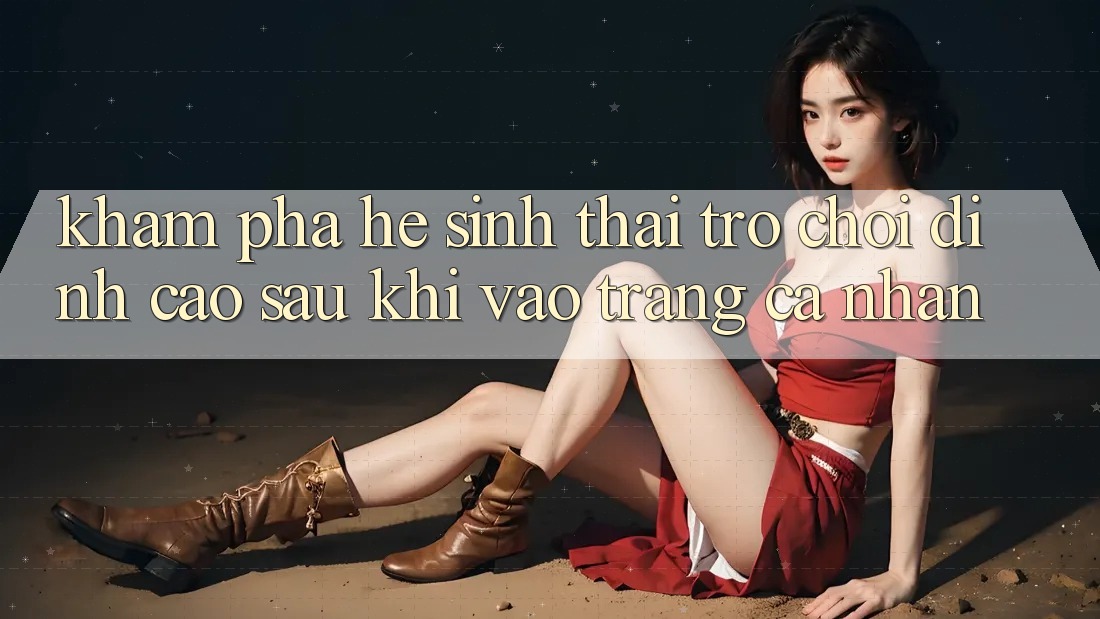 Khám Phá Hệ Sinh Thái Trò Chơi Đỉnh Cao Sau Khi Vào trang cá nhân Khám Phá Hệ Sinh Thái Trò Chơi Đỉnh Cao Sau Khi Vào trang cá nhân