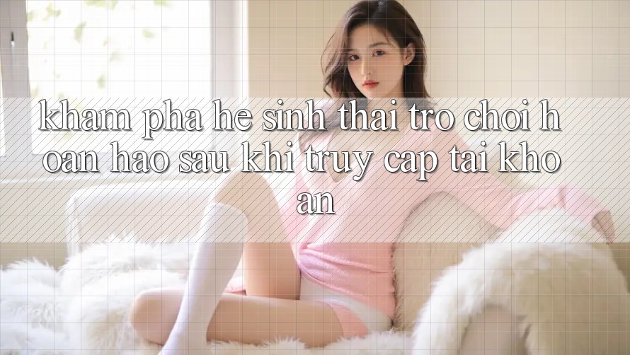 Khám Phá Hệ Sinh Thái Trò Chơi Hoàn hảo Sau Khi Truy cập tài khoản Khám Phá Hệ Sinh Thái Trò Chơi Hoàn hảo Sau Khi Truy cập tài khoản