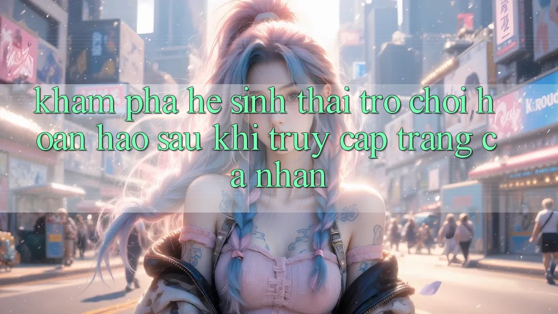 Khám phá Hệ Sinh Thái Trò Chơi Hoàn hảo Sau Khi Truy cập trang cá nhân Khám phá Hệ Sinh Thái Trò Chơi Hoàn hảo Sau Khi Truy cập trang cá nhân