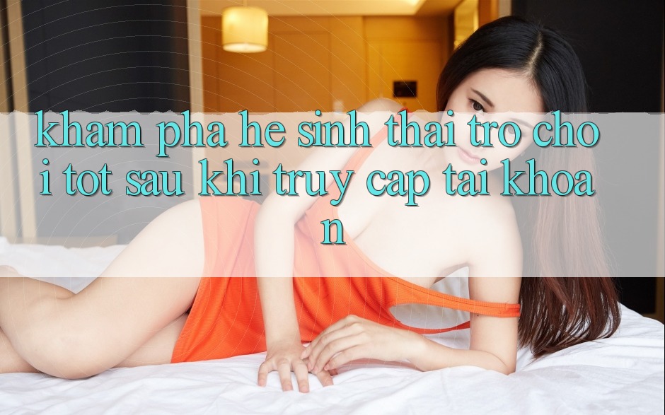 Khám Phá Hệ Sinh Thái Trò Chơi Tốt Sau Khi Truy cập tài khoản Khám Phá Hệ Sinh Thái Trò Chơi Tốt Sau Khi Truy cập tài khoản