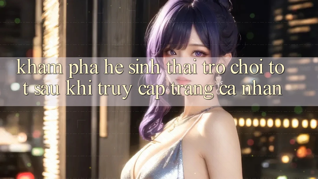 Khám Phá Hệ Sinh Thái Trò Chơi Tốt Sau Khi Truy cập trang cá nhân Khám Phá Hệ Sinh Thái Trò Chơi Tốt Sau Khi Truy cập trang cá nhân