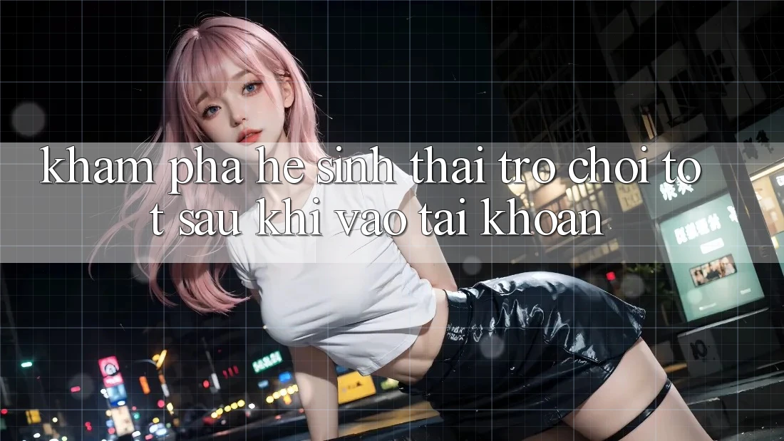 Khám Phá Hệ Sinh Thái Trò Chơi Tốt Sau Khi Vào tài khoản Khám Phá Hệ Sinh Thái Trò Chơi Tốt Sau Khi Vào tài khoản