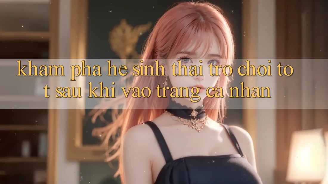 Khám Phá Hệ Sinh Thái Trò Chơi Tốt Sau Khi Vào trang cá nhân
