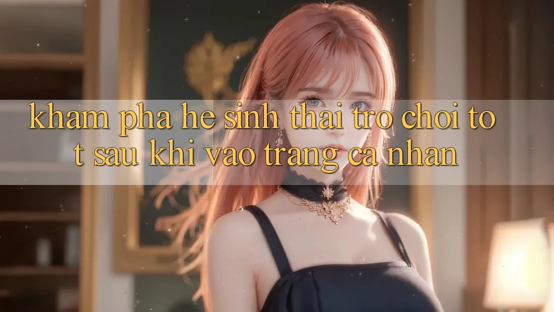Khám Phá Hệ Sinh Thái Trò Chơi Tốt Sau Khi Vào trang cá nhân