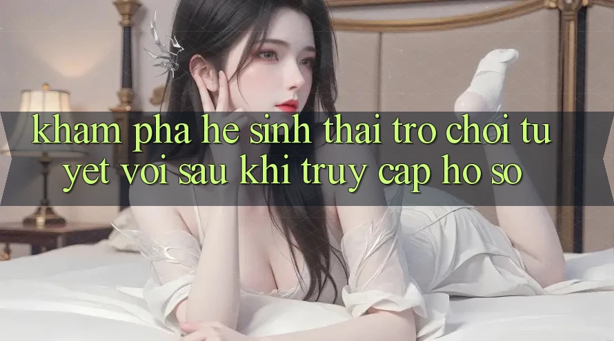 Khám Phá Hệ Sinh Thái Trò Chơi Tuyệt vời Sau Khi Truy cập hồ sơ