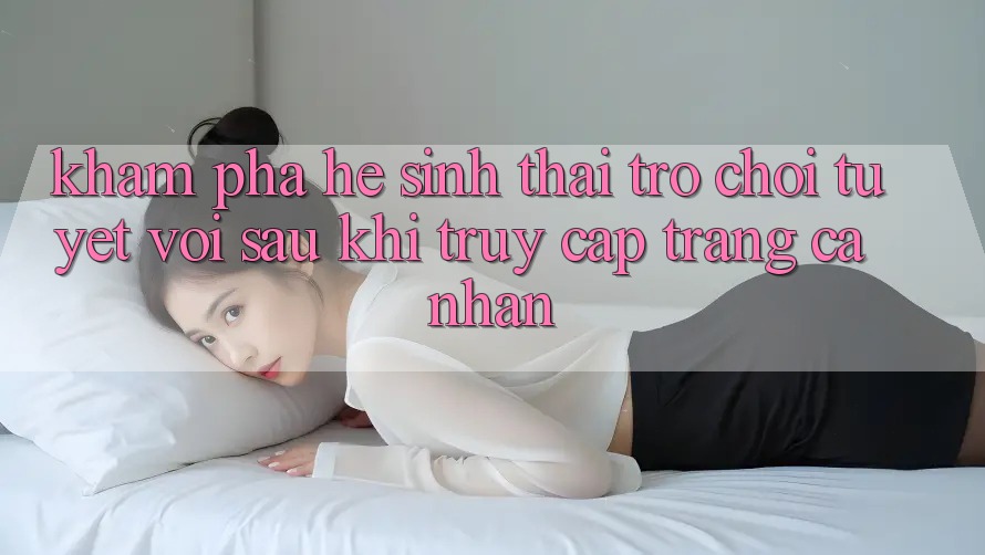 Khám Phá Hệ Sinh Thái Trò Chơi Tuyệt vời Sau Khi Truy cập trang cá nhân