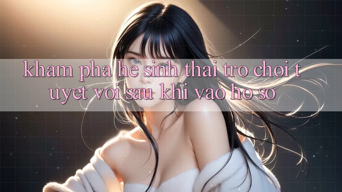 Khám Phá Hệ Sinh Thái Trò Chơi Tuyệt vời Sau Khi Vào hồ sơ