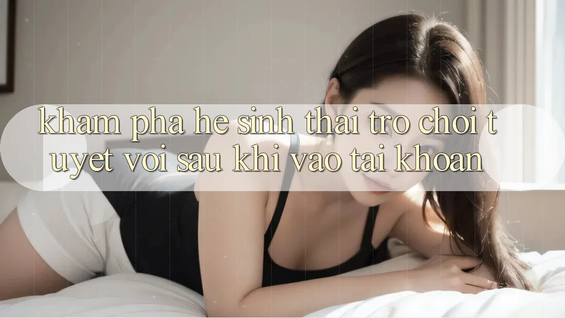 Khám Phá Hệ Sinh Thái Trò Chơi Tuyệt vời Sau Khi Vào tài khoản