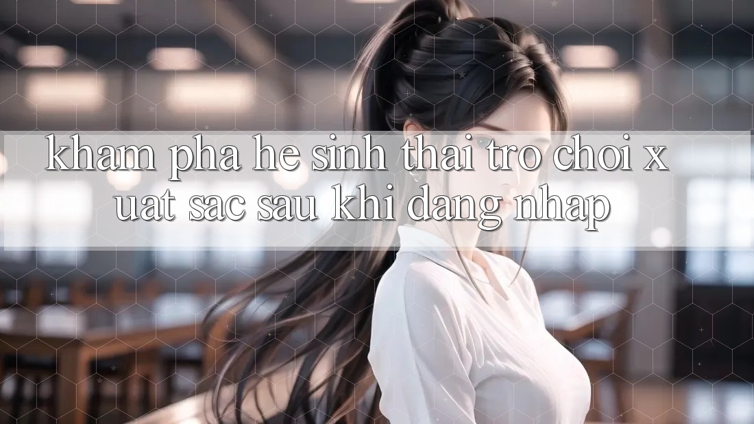 Khám Phá Hệ Sinh Thái Trò Chơi Xuất sắc Sau Khi Đăng nhập Khám Phá Hệ Sinh Thái Trò Chơi Xuất sắc Sau Khi Đăng nhập