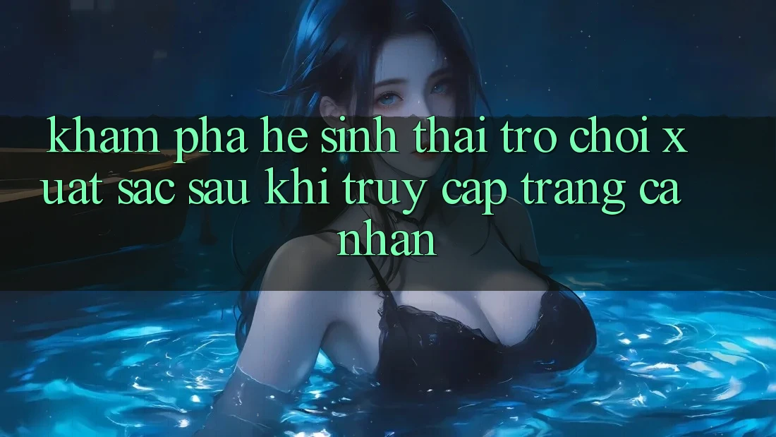 Khám Phá Hệ Sinh Thái Trò Chơi Xuất sắc Sau Khi Truy cập trang cá nhân