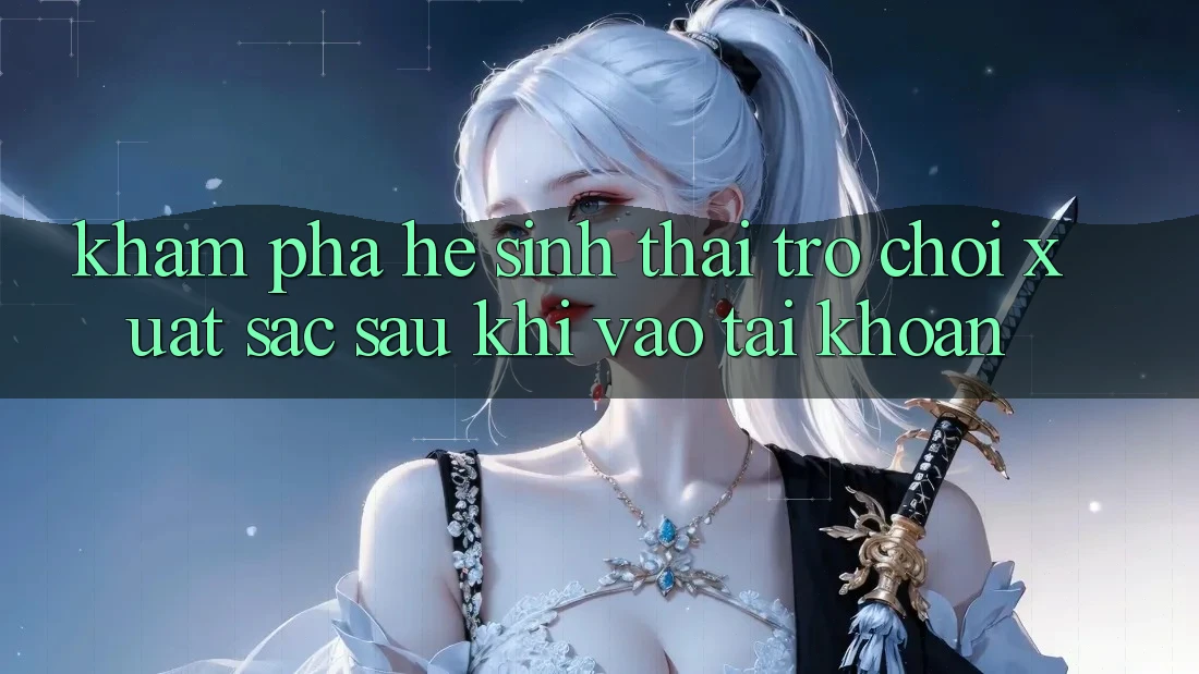 Khám Phá Hệ Sinh Thái Trò Chơi Xuất sắc Sau Khi Vào tài khoản Khám Phá Hệ Sinh Thái Trò Chơi Xuất sắc Sau Khi Vào tài khoản