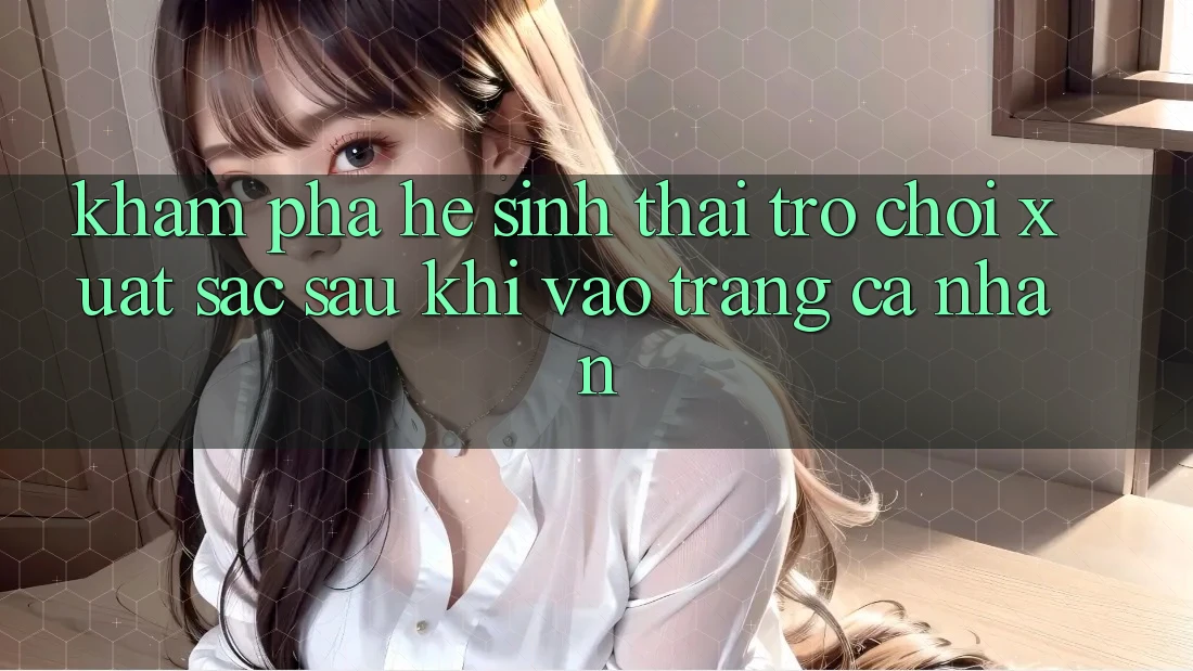 Khám Phá Hệ Sinh Thái Trò Chơi Xuất sắc Sau Khi Vào trang cá nhân Khám Phá Hệ Sinh Thái Trò Chơi Xuất sắc Sau Khi Vào trang cá nhân