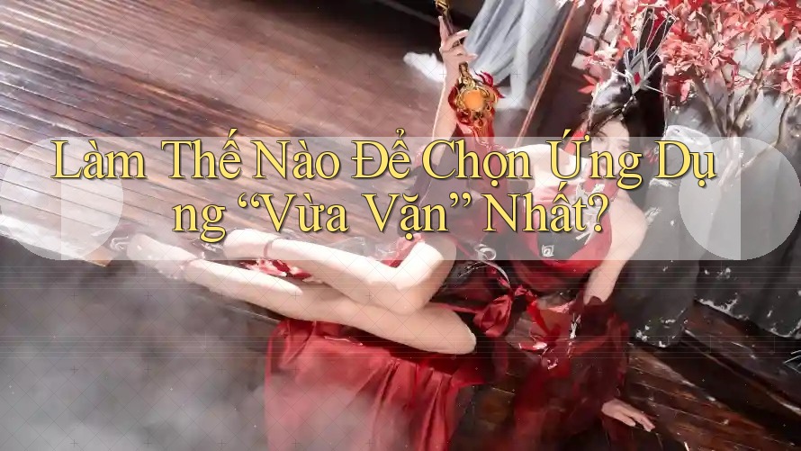 Làm Thế Nào Để Chọn Ứng Dụng “Vừa Vặn” Nhất? Làm Thế Nào Để Chọn Ứng Dụng “Vừa Vặn” Nhất?
