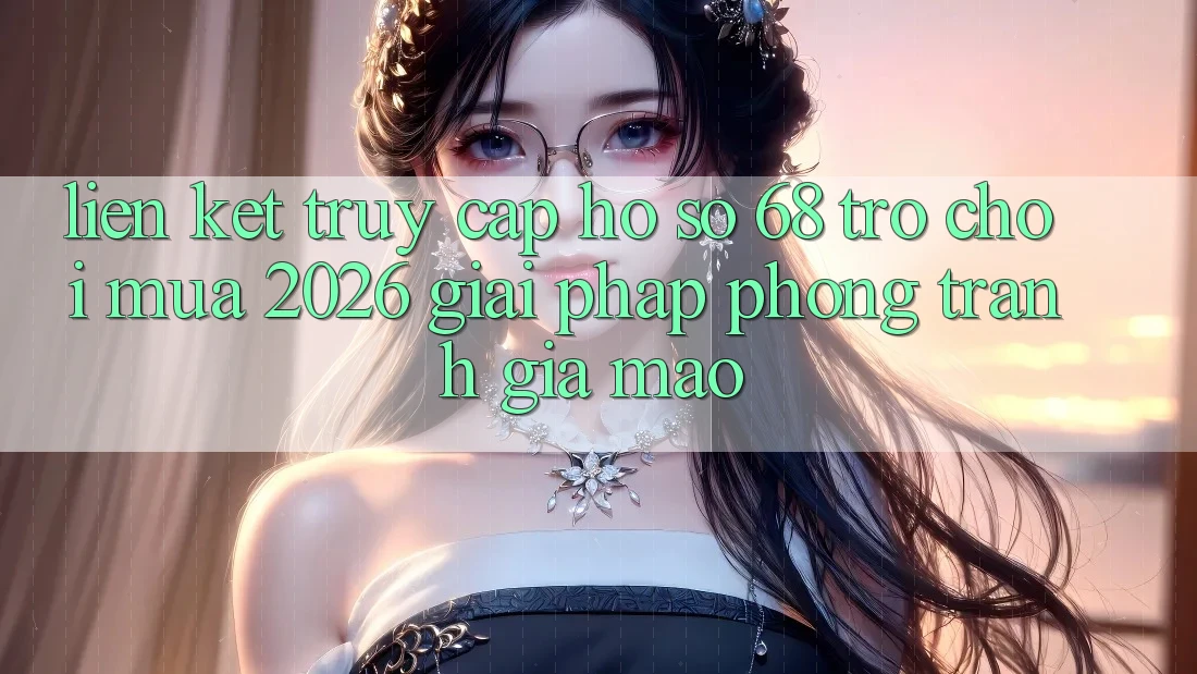 Liên kết Truy cập hồ sơ 68 Trò chơi Mùa 2026: Giải Pháp Phòng Tránh Giả Mạo