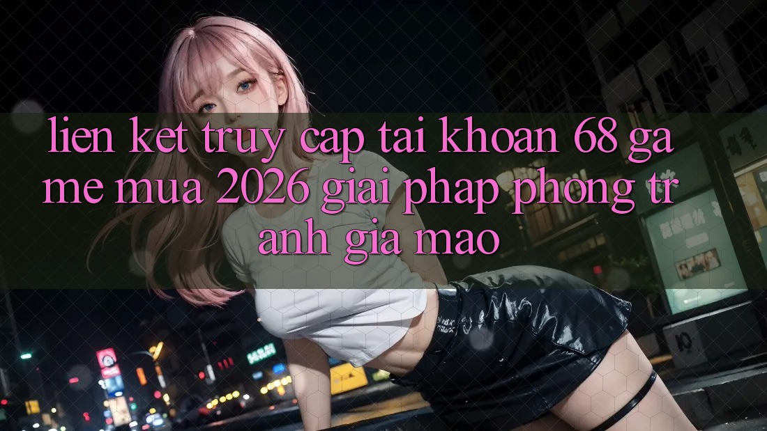 Liên kết Truy cập tài khoản 68 Game Mùa 2026: Giải Pháp Phòng Tránh Giả Mạo Liên kết Truy cập tài khoản 68 Game Mùa 2026: Giải Pháp Phòng Tránh Giả Mạo