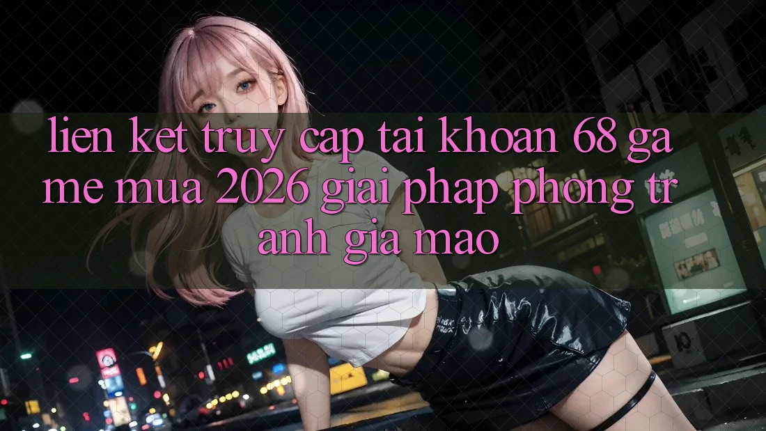 Liên kết Truy cập tài khoản 68 Game Mùa 2026: Giải Pháp Phòng Tránh Giả Mạo Liên kết Truy cập tài khoản 68 Game Mùa 2026: Giải Pháp Phòng Tránh Giả Mạo
