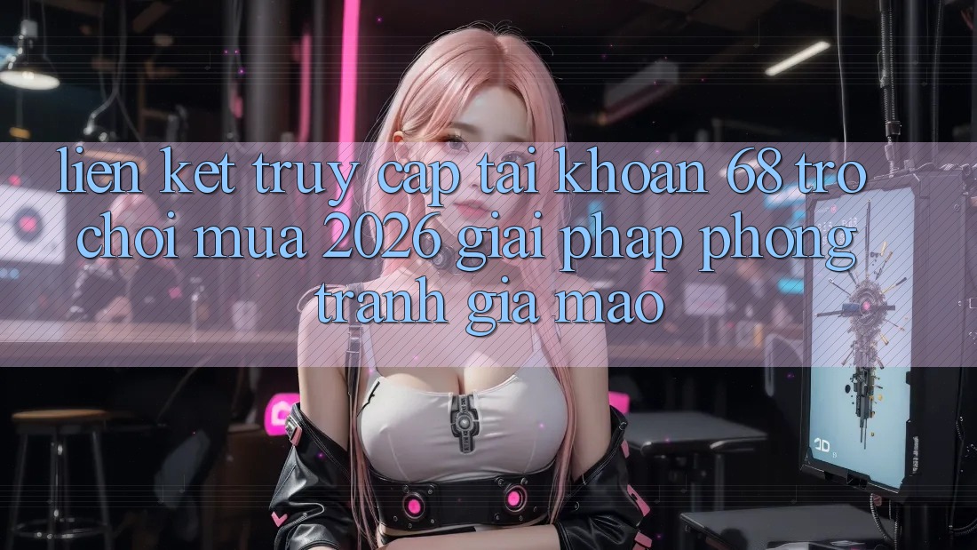 Liên kết Truy cập tài khoản 68 Trò chơi Mùa 2026: Giải Pháp Phòng Tránh Giả Mạo Liên kết Truy cập tài khoản 68 Trò chơi Mùa 2026: Giải Pháp Phòng Tránh Giả Mạo