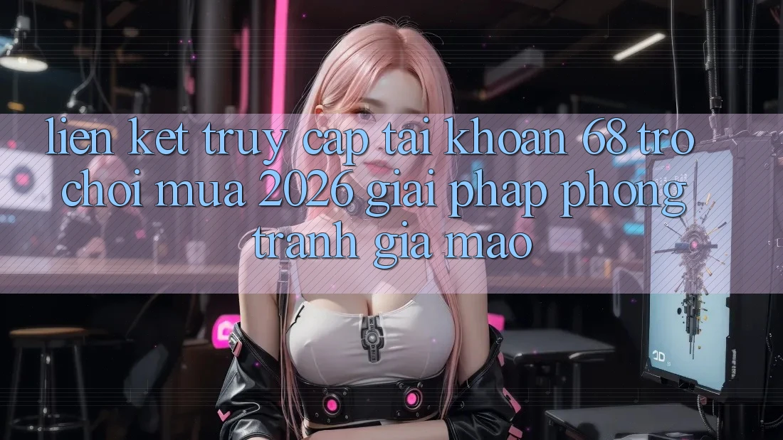 Liên kết Truy cập tài khoản 68 Trò chơi Mùa 2026: Giải Pháp Phòng Tránh Giả Mạo Liên kết Truy cập tài khoản 68 Trò chơi Mùa 2026: Giải Pháp Phòng Tránh Giả Mạo