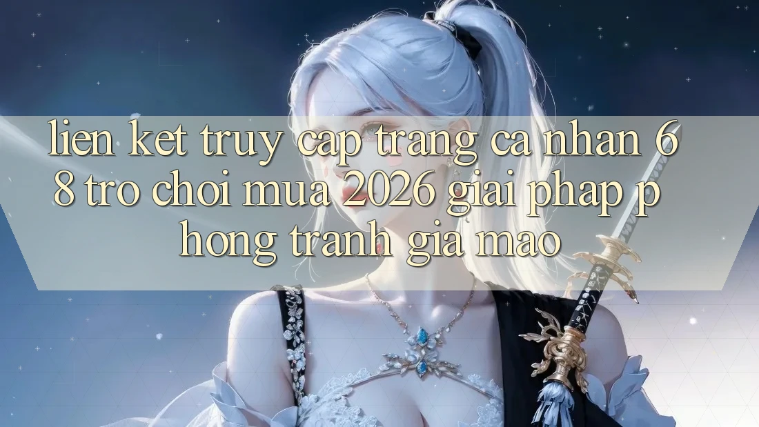 Liên kết Truy cập trang cá nhân 68 Trò chơi Mùa 2026: Giải Pháp Phòng Tránh Giả Mạo