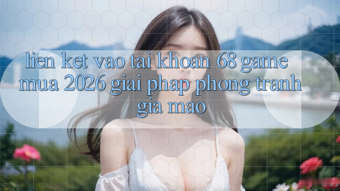 Liên kết Vào tài khoản 68 Game Mùa 2026: Giải Pháp Phòng Tránh Giả Mạo Liên kết Vào tài khoản 68 Game Mùa 2026: Giải Pháp Phòng Tránh Giả Mạo