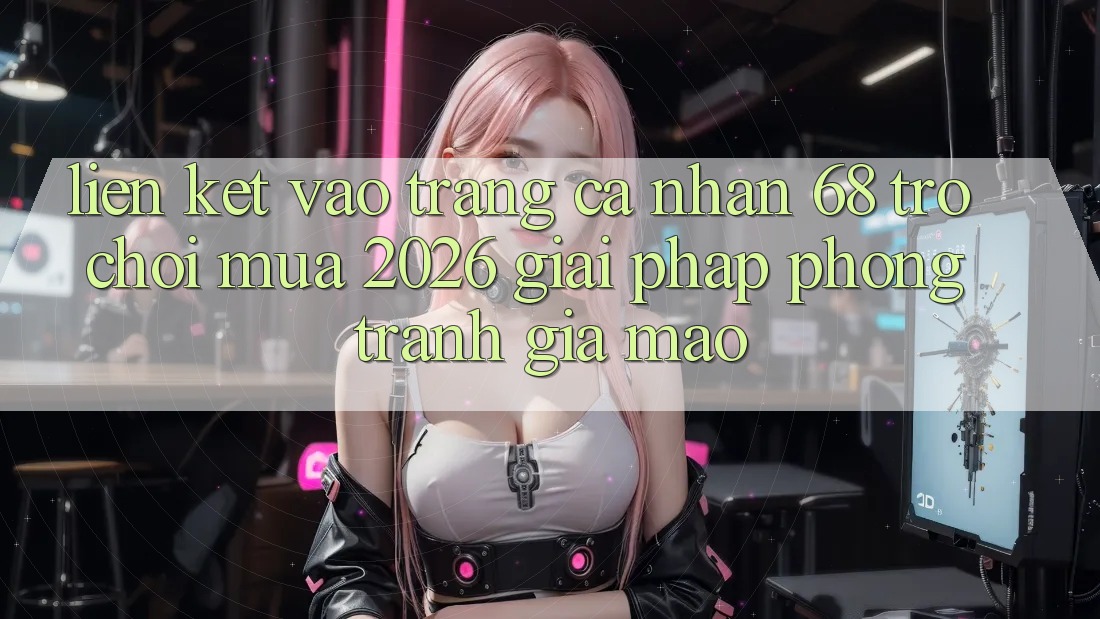 Liên kết Vào trang cá nhân 68 Trò chơi Mùa 2026: Giải Pháp Phòng Tránh Giả Mạo