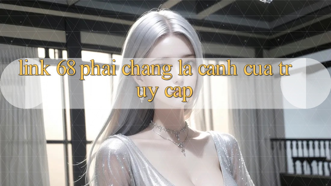 “Link 68” – Phải Chăng Là Cánh Cửa Truy Cập?