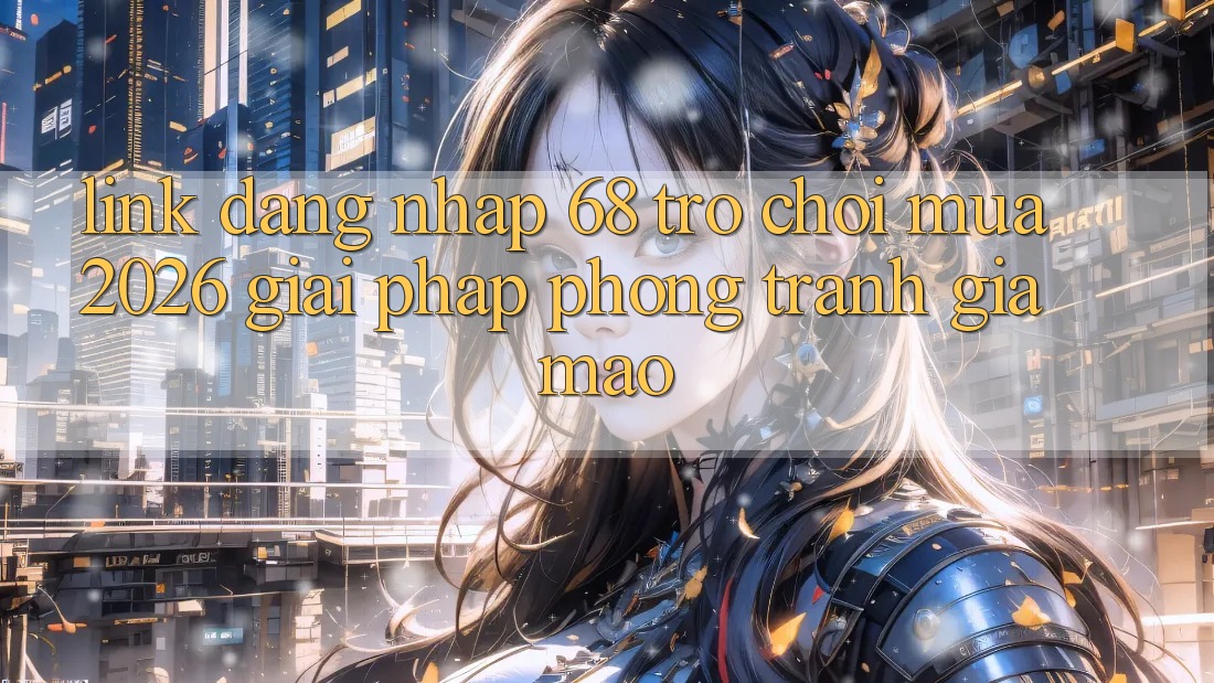 Link Đăng Nhập 68 Trò chơi Mùa 2026: Giải Pháp Phòng Tránh Giả Mạo Link Đăng Nhập 68 Trò chơi Mùa 2026: Giải Pháp Phòng Tránh Giả Mạo