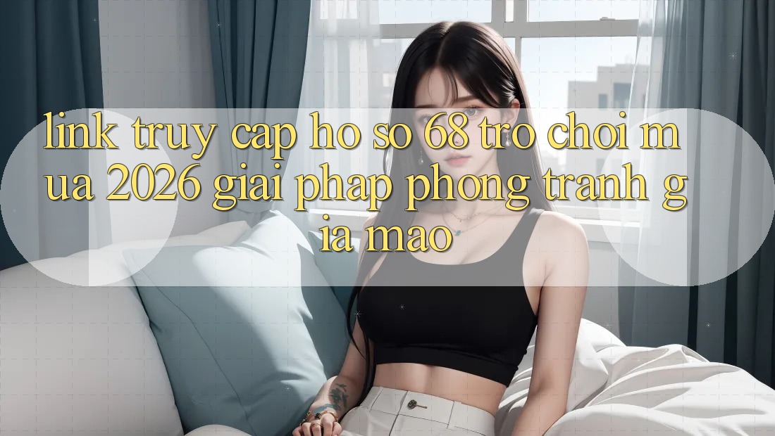 Link Truy cập hồ sơ 68 Trò chơi Mùa 2026: Giải Pháp Phòng Tránh Giả Mạo