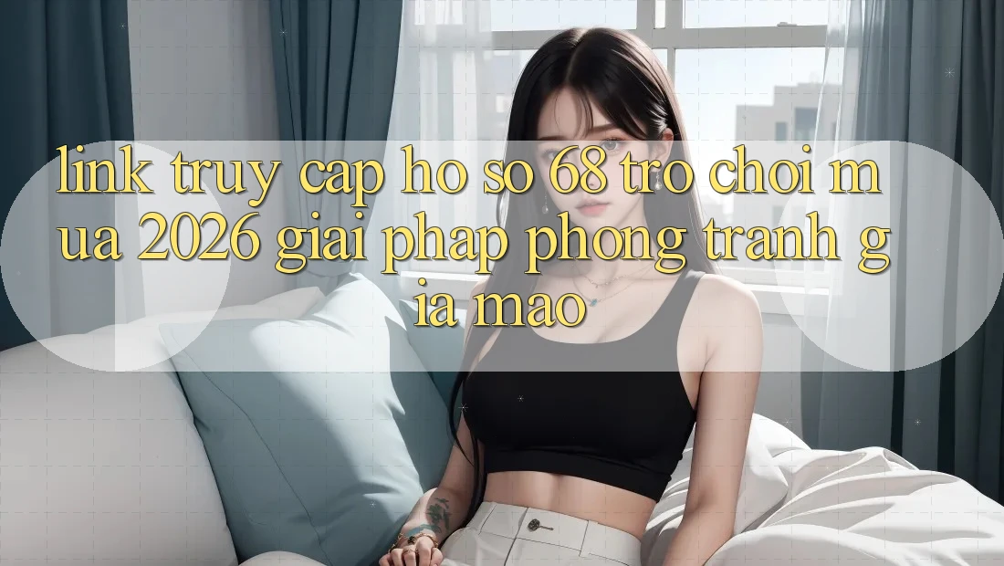 Link Truy cập hồ sơ 68 Trò chơi Mùa 2026: Giải Pháp Phòng Tránh Giả Mạo Link Truy cập hồ sơ 68 Trò chơi Mùa 2026: Giải Pháp Phòng Tránh Giả Mạo