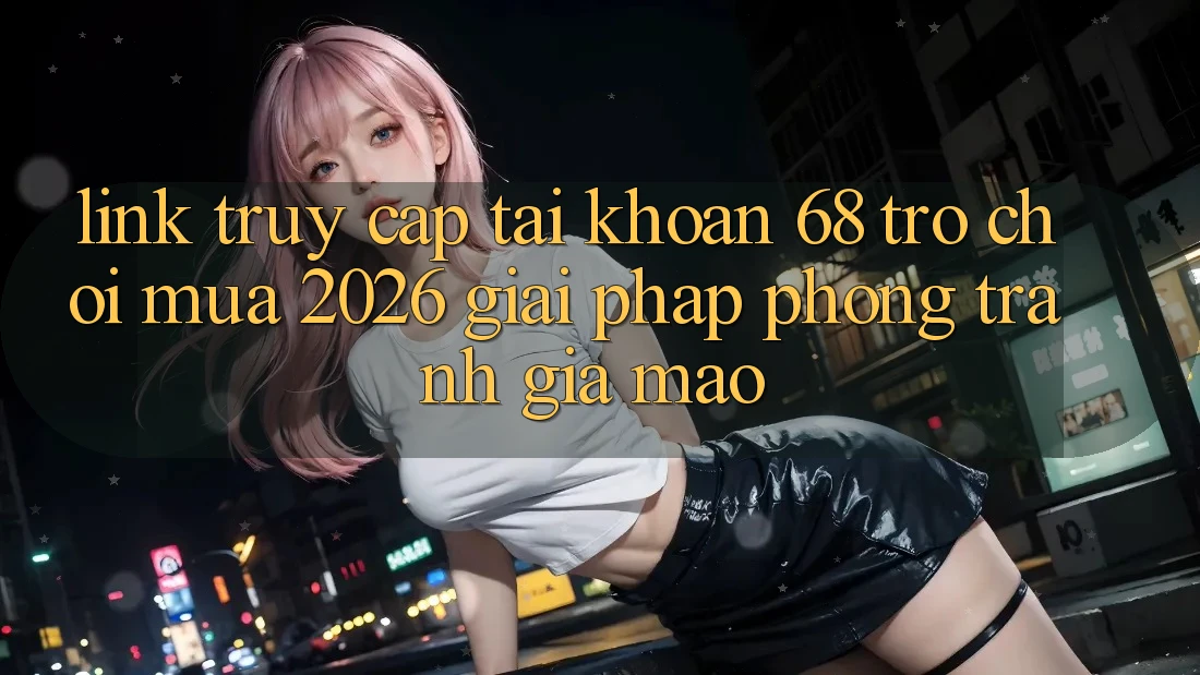Link Truy cập tài khoản 68 Trò chơi Mùa 2026: Giải Pháp Phòng Tránh Giả Mạo