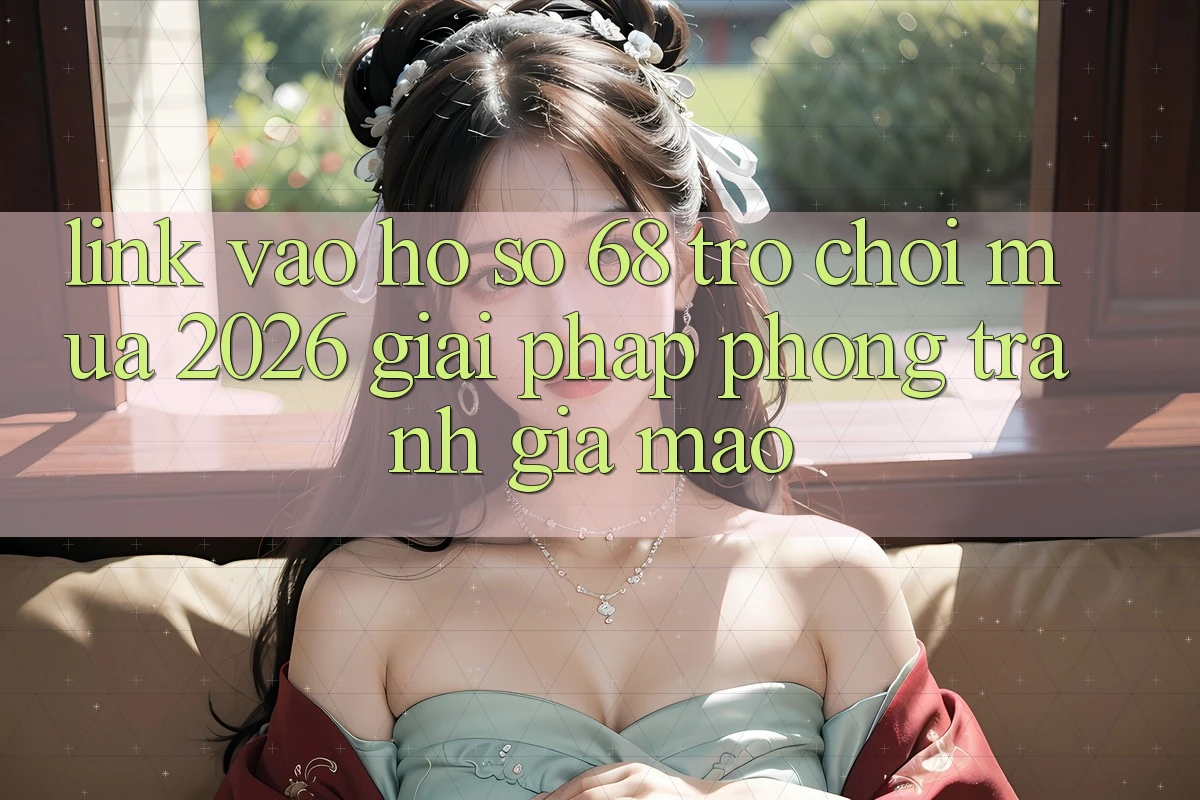 Link Vào hồ sơ 68 Trò chơi Mùa 2026: Giải Pháp Phòng Tránh Giả Mạo Link Vào hồ sơ 68 Trò chơi Mùa 2026: Giải Pháp Phòng Tránh Giả Mạo