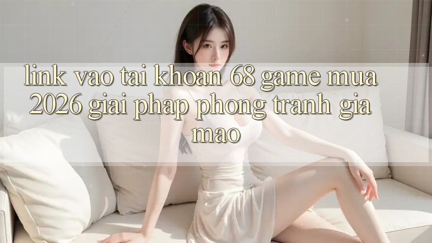 Link Vào tài khoản 68 Game Mùa 2026: Giải Pháp Phòng Tránh Giả Mạo Link Vào tài khoản 68 Game Mùa 2026: Giải Pháp Phòng Tránh Giả Mạo