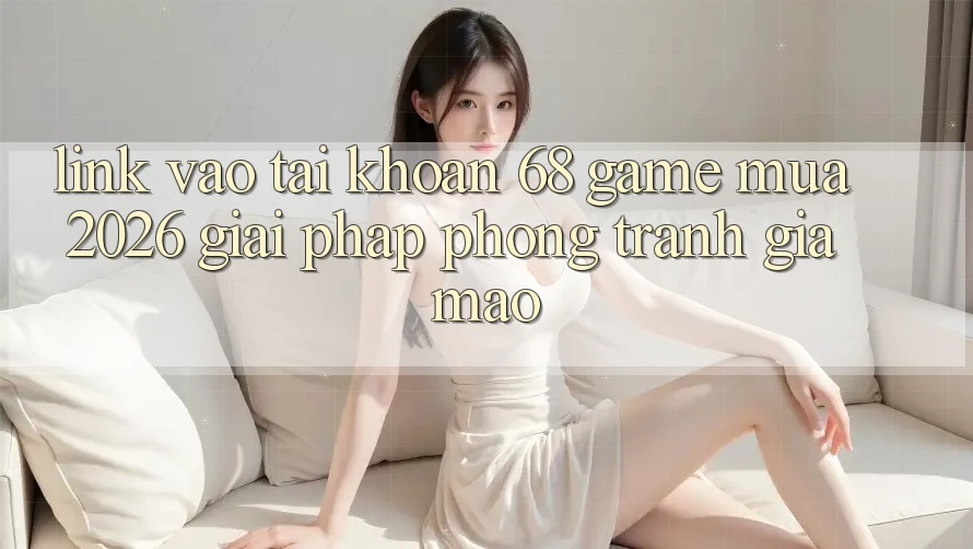 Link Vào tài khoản 68 Game Mùa 2026: Giải Pháp Phòng Tránh Giả Mạo Link Vào tài khoản 68 Game Mùa 2026: Giải Pháp Phòng Tránh Giả Mạo