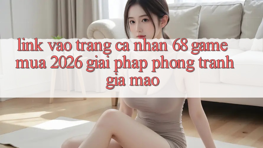 Link Vào trang cá nhân 68 Game Mùa 2026: Giải Pháp Phòng Tránh Giả Mạo