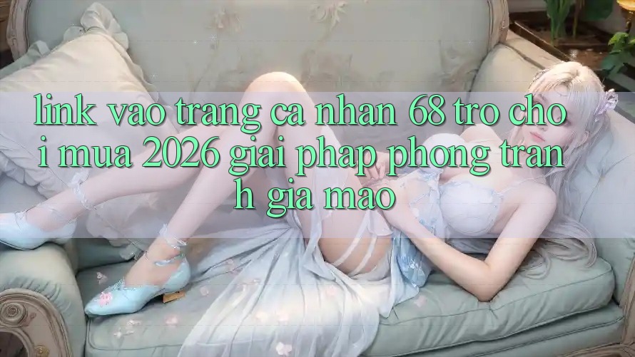 Link Vào trang cá nhân 68 Trò chơi Mùa 2026: Giải Pháp Phòng Tránh Giả Mạo Link Vào trang cá nhân 68 Trò chơi Mùa 2026: Giải Pháp Phòng Tránh Giả Mạo