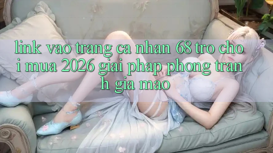 Link Vào trang cá nhân 68 Trò chơi Mùa 2026: Giải Pháp Phòng Tránh Giả Mạo