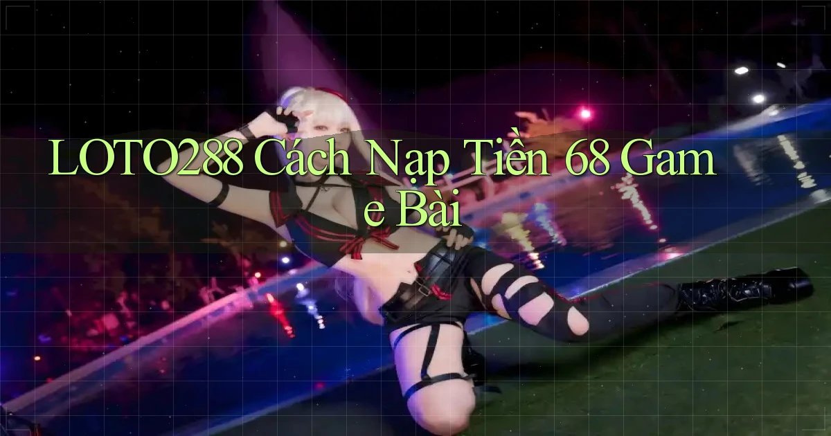 loto288 cách nạp tiền 68 game bài