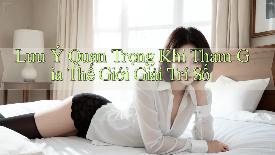 Lưu Ý Quan Trọng Khi Tham Gia Thế Giới Giải Trí Số