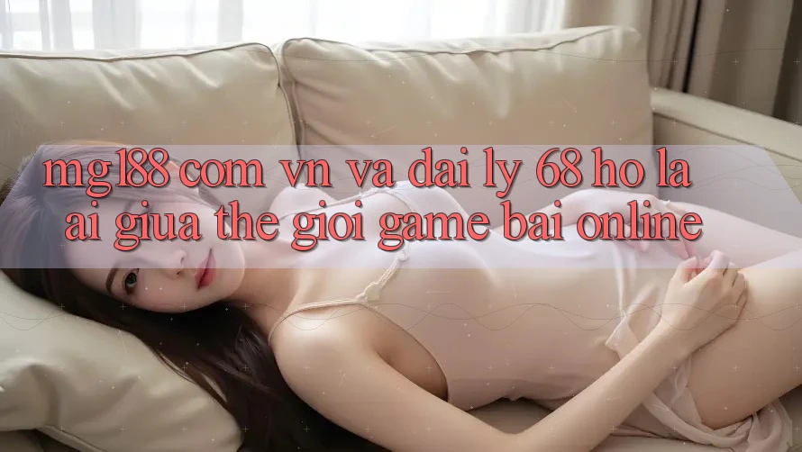 “Mg188 Com Vn” và “Đại Lý 68”: Họ Là Ai Giữa Thế Giới Game Bài Online? “Mg188 Com Vn” và “Đại Lý 68”: Họ Là Ai Giữa Thế Giới Game Bài Online?