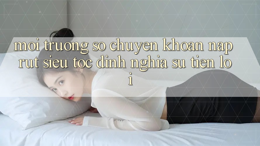 Môi trường số Chuyển khoản Nạp Rút Siêu Tốc: Định Nghĩa Sự Tiện Lợi Môi trường số Chuyển khoản Nạp Rút Siêu Tốc: Định Nghĩa Sự Tiện Lợi