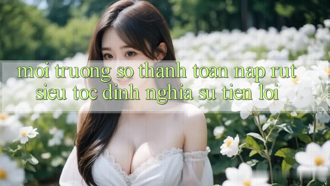 Môi trường số Thanh toán Nạp Rút Siêu Tốc: Định Nghĩa Sự Tiện Lợi Môi trường số Thanh toán Nạp Rút Siêu Tốc: Định Nghĩa Sự Tiện Lợi