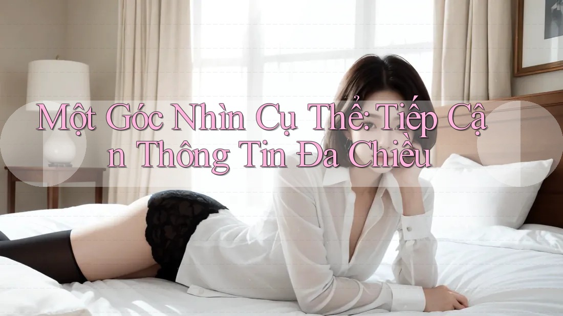 Một Góc Nhìn Cụ Thể: Tiếp Cận Thông Tin Đa Chiều Một Góc Nhìn Cụ Thể: Tiếp Cận Thông Tin Đa Chiều
