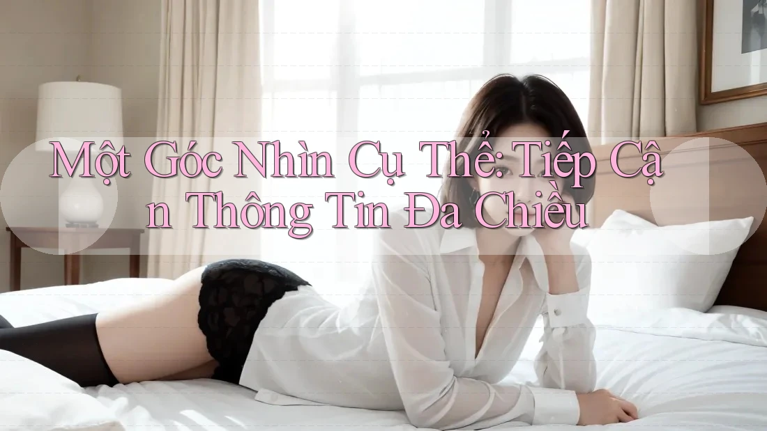 Một Góc Nhìn Cụ Thể: Tiếp Cận Thông Tin Đa Chiều