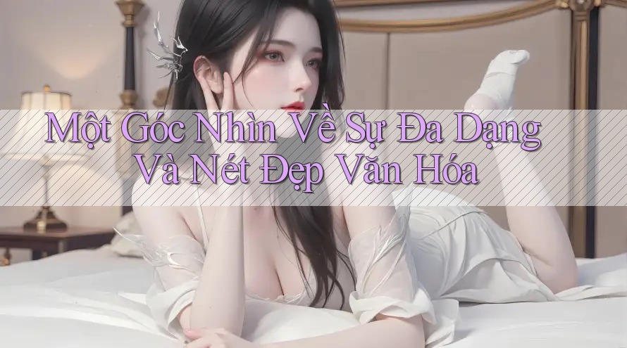 Một Góc Nhìn Về Sự Đa Dạng Và Nét Đẹp Văn Hóa Một Góc Nhìn Về Sự Đa Dạng Và Nét Đẹp Văn Hóa