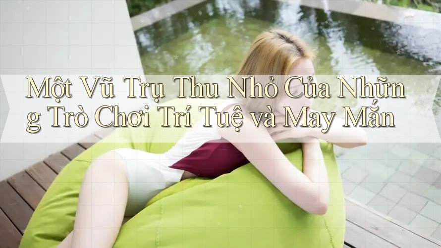 Một Vũ Trụ Thu Nhỏ Của Những Trò Chơi Trí Tuệ và May Mắn