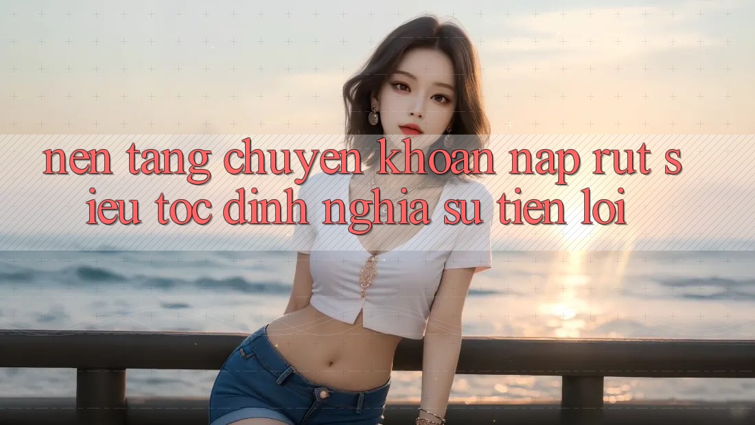 Nền tảng Chuyển khoản Nạp Rút Siêu Tốc: Định Nghĩa Sự Tiện Lợi Nền tảng Chuyển khoản Nạp Rút Siêu Tốc: Định Nghĩa Sự Tiện Lợi