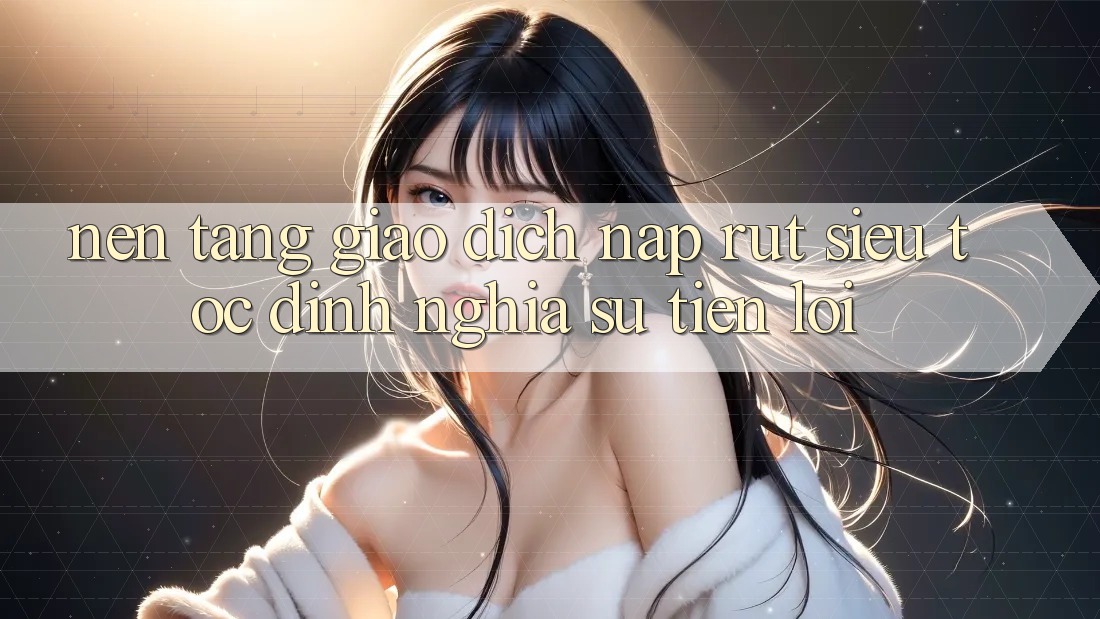 Nền tảng Giao Dịch Nạp Rút Siêu Tốc: Định Nghĩa Sự Tiện Lợi Nền tảng Giao Dịch Nạp Rút Siêu Tốc: Định Nghĩa Sự Tiện Lợi